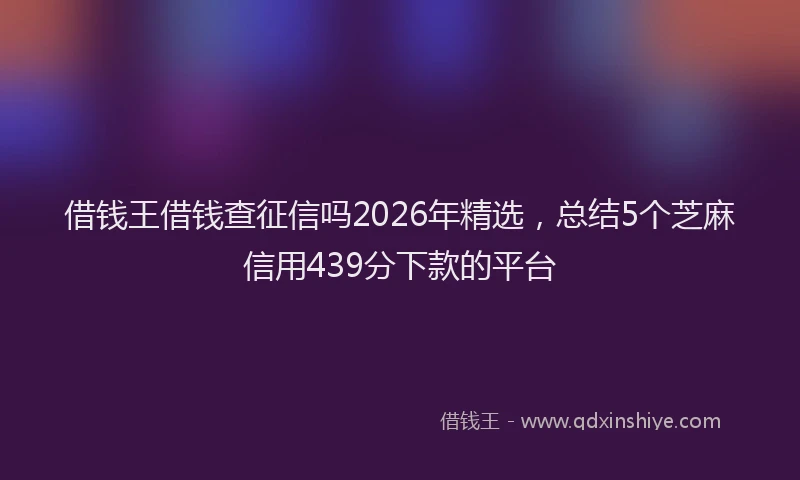 借钱王借钱查征信吗2026年精选，总结5个芝麻信用439分下款的平台