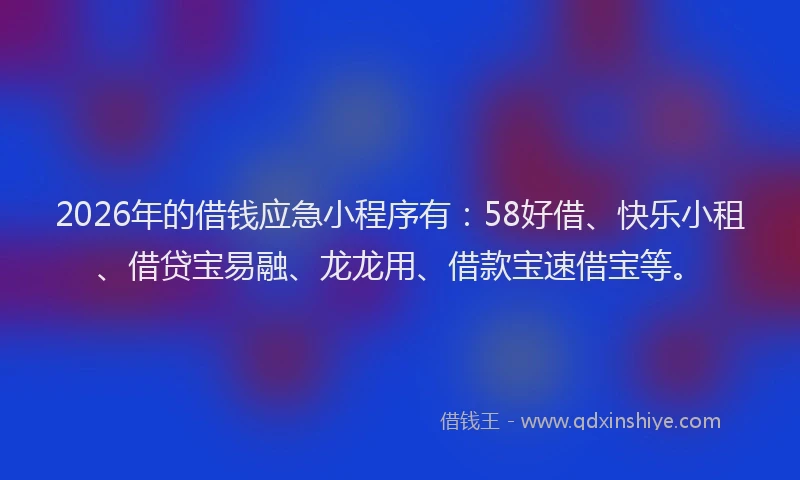 2026年的借钱应急小程序有：58好借、快乐小租、借贷宝易融、龙龙用、借款宝速借宝等。