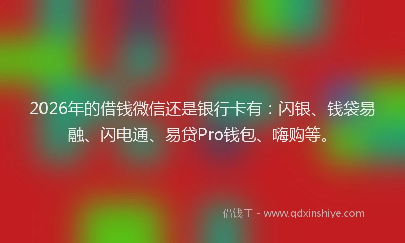 2026年的借钱微信还是银行卡有:闪银、钱袋易融、闪电通、易贷Pro钱包、嗨购等。