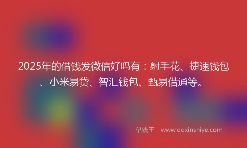 2025年的借钱发微信好吗有：射手花、捷速钱包、小米易贷、智汇钱包、甄易借通等。