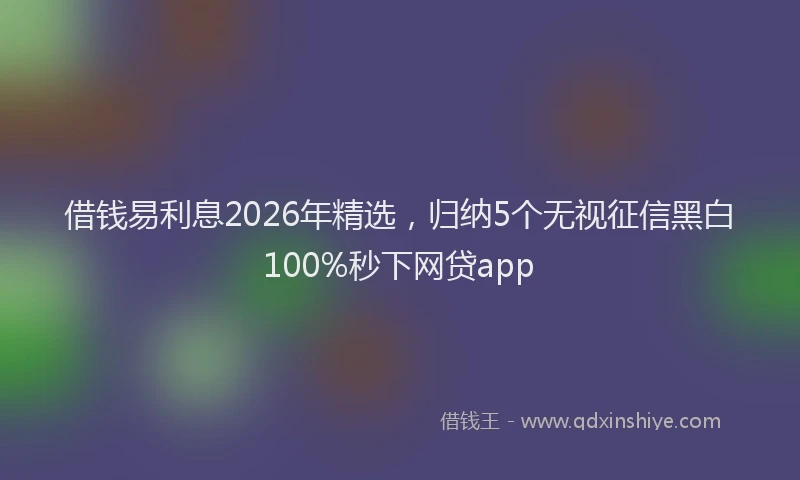 借钱易利息2026年精选，归纳5个无视征信黑白100%秒下网贷app