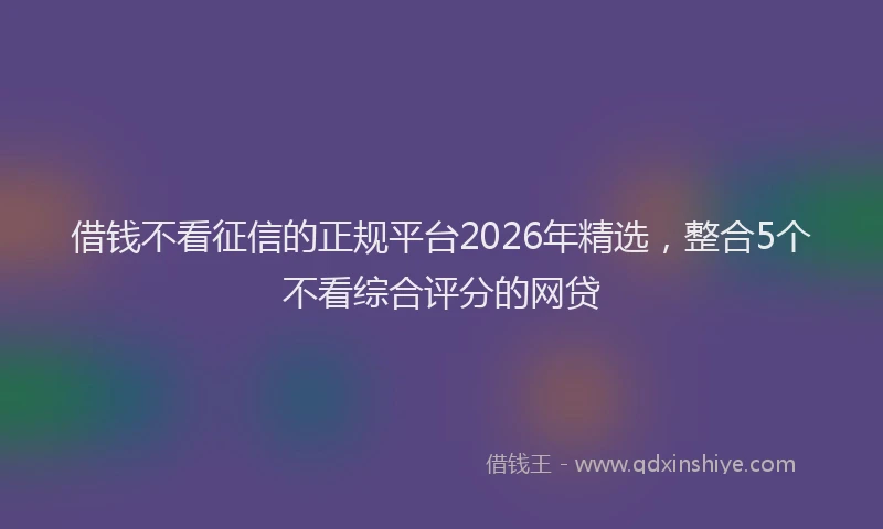 借钱不看征信的正规平台2026年精选,整合5个不看综合评分的网贷