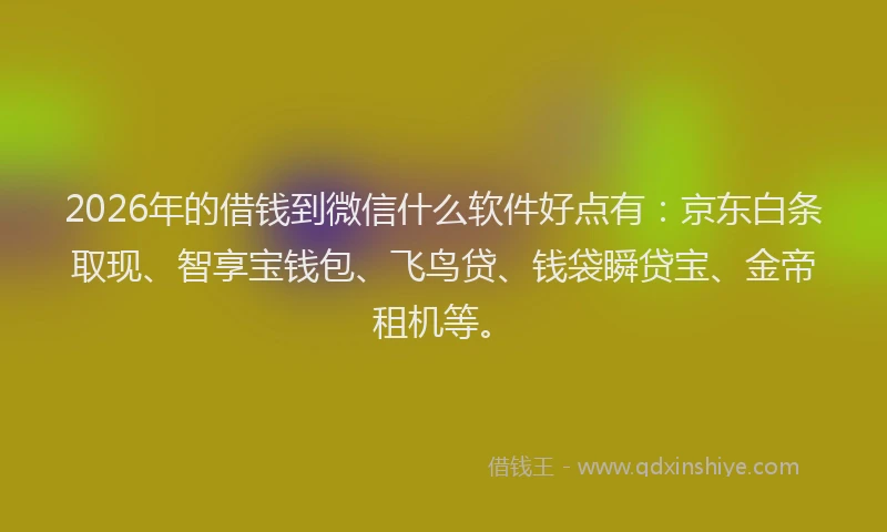 2026年的借钱到微信什么软件好点有：京东白条取现、智享宝钱包、飞鸟贷、钱袋瞬贷宝、金帝租机等。