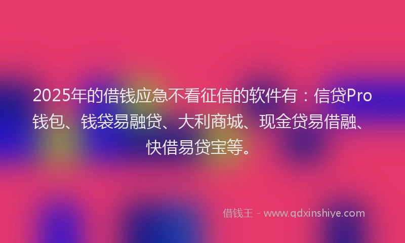 2025年的借钱应急不看征信的软件有：信贷Pro钱包、钱袋易融贷、大利商城、现金贷易借融、快借易贷宝等。