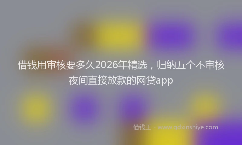 借钱用审核要多久2026年精选，归纳五个不审核夜间直接放款的网贷app