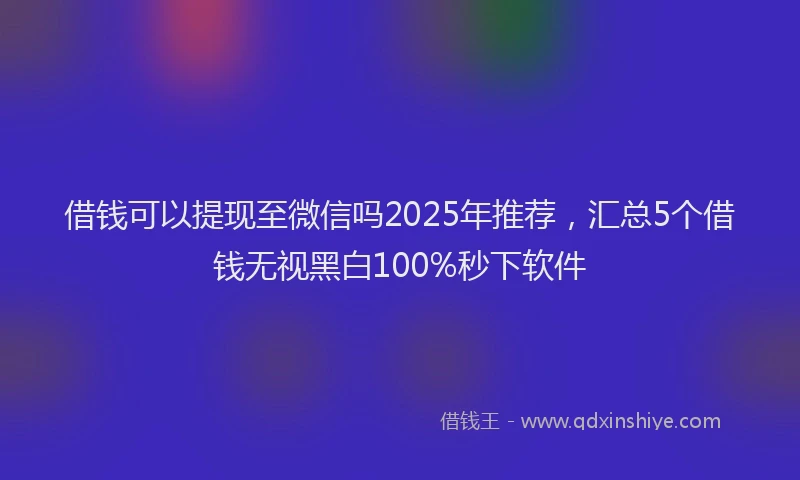 借钱可以提现至微信吗2025年推荐，汇总5个借钱无视黑白100%秒下软件