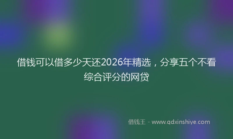 借钱可以借多少天还2026年精选,分享五个不看综合评分的网贷