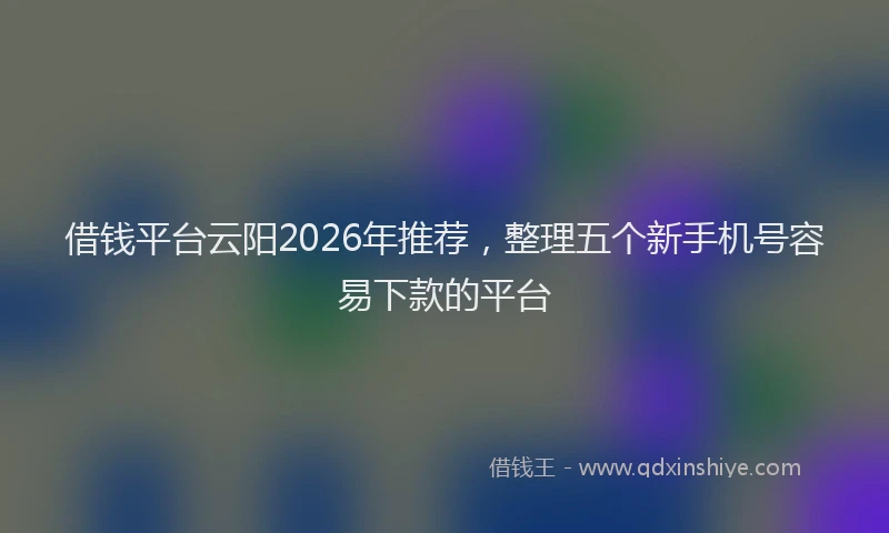 借钱平台云阳2026年推荐，整理五个新手机号容易下款的平台