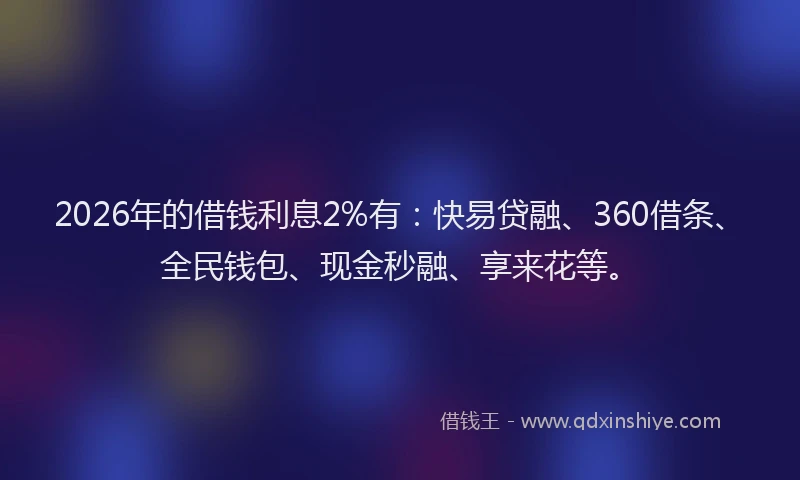 2026年的借钱利息2%有：快易贷融、360借条、全民钱包、现金秒融、享来花等。
