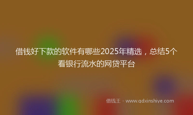 借钱好下款的软件有哪些2025年精选，总结5个看银行流水的网贷平台