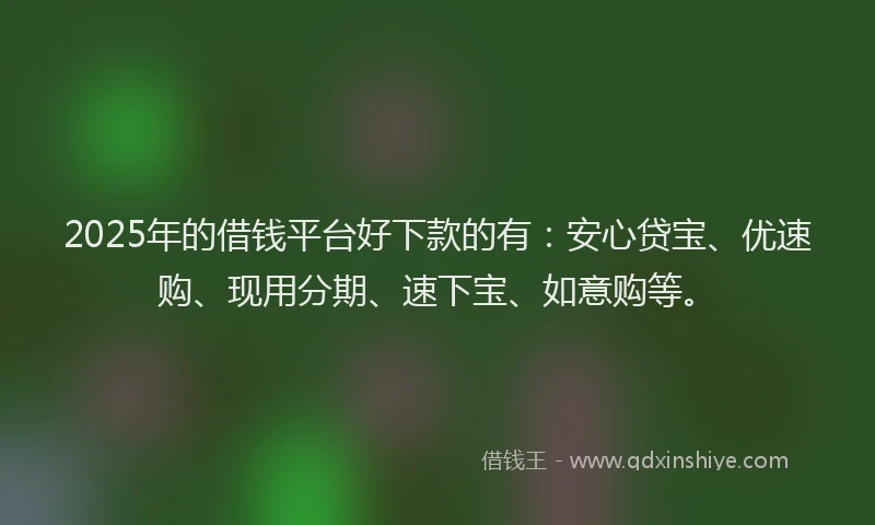 2025年的借钱平台好下款的有：安心贷宝、优速购、现用分期、速下宝、如意购等。