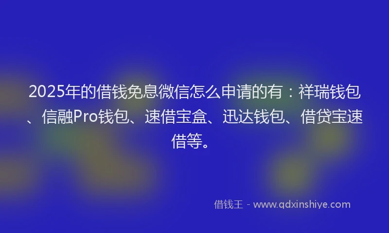 2025年的借钱免息微信怎么申请的有：祥瑞钱包、信融Pro钱包、速借宝盒、迅达钱包、借贷宝速借等。