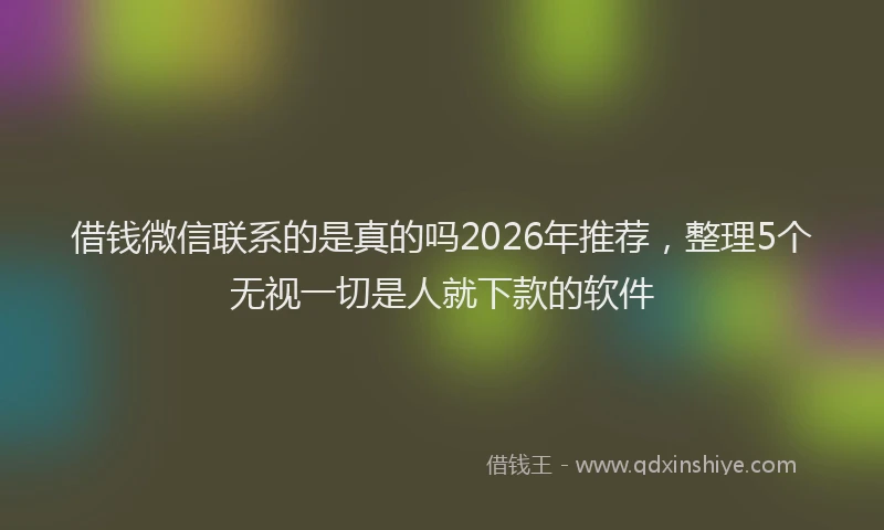 借钱微信联系的是真的吗2026年推荐，整理5个无视一切是人就下款的软件