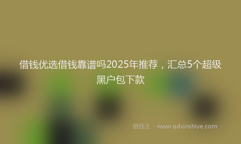 借钱优选借钱靠谱吗2025年推荐,汇总5个超级黑户包下款