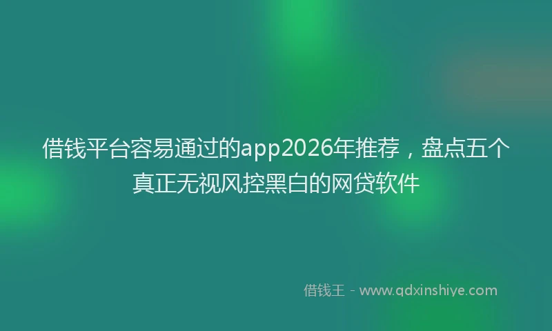 借钱平台容易通过的app2026年推荐，盘点五个真正无视风控黑白的网贷软件
