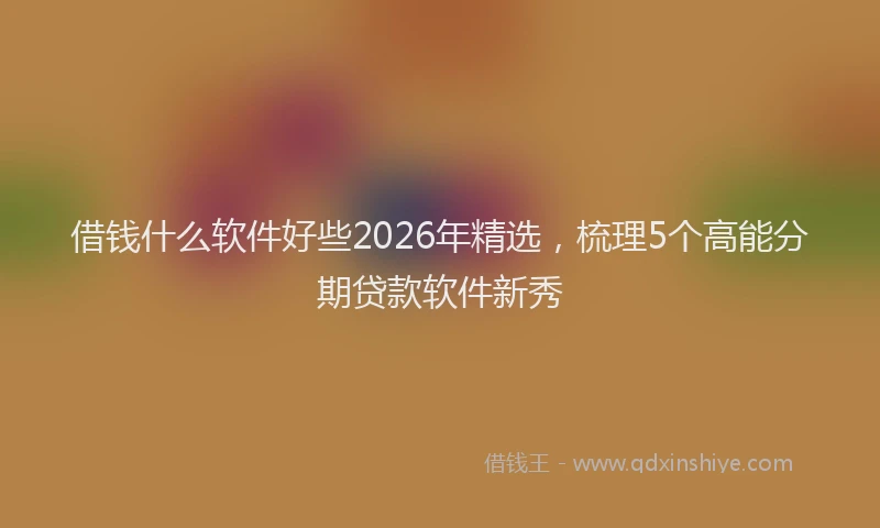 借钱什么软件好些2026年精选,梳理5个高能分期贷款软件新秀