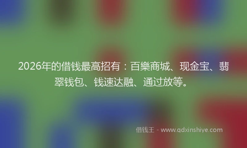 2026年的借钱最高招有：百樂商城、现金宝、翡翠钱包、钱速达融、通过放等。