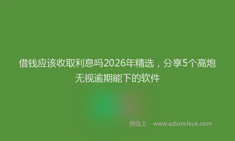 借钱应该收取利息吗2026年精选，分享5个高炮无视逾期能下的软件
