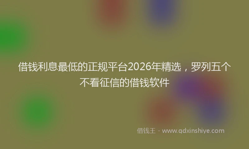 借钱利息最低的正规平台2026年精选，罗列五个不看征信的借钱软件