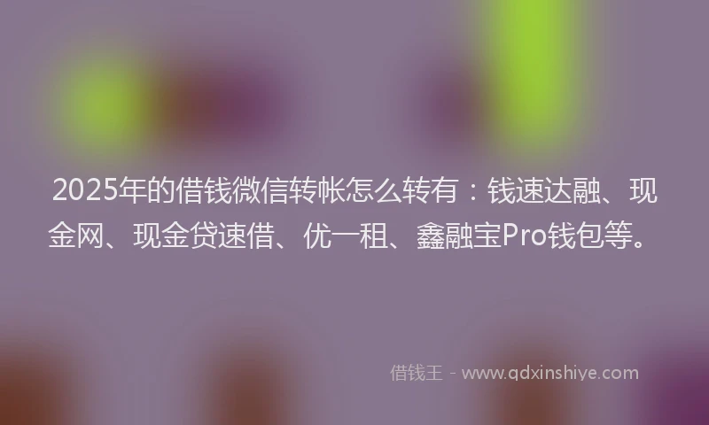 2025年的借钱微信转帐怎么转有:钱速达融、现金网、现金贷速借、优一租、鑫融宝Pro钱包等。