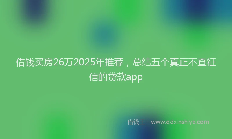 借钱买房26万2025年推荐，总结五个真正不查征信的贷款app