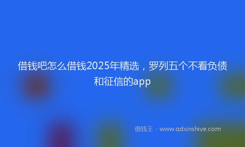 借钱吧怎么借钱2025年精选，罗列五个不看负债和征信的app