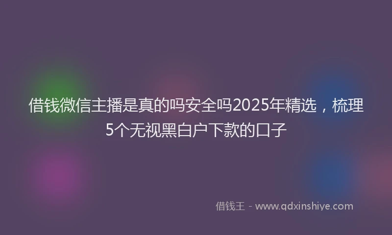 借钱微信主播是真的吗安全吗2025年精选,梳理5个无视黑白户下款的口子