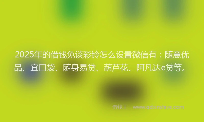 2025年的借钱免谈彩铃怎么设置微信有：随意优品、宜口袋、随身易贷、葫芦花、阿凡达e贷等。