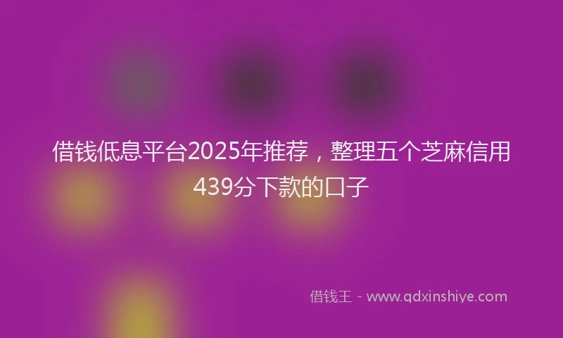 借钱低息平台2025年推荐，整理五个芝麻信用439分下款的口子