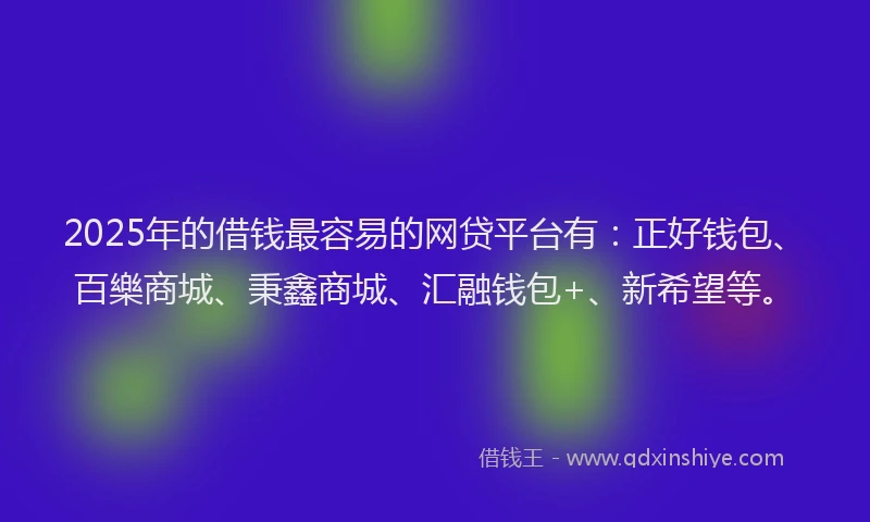 2025年的借钱最容易的网贷平台有：正好钱包、百樂商城、秉鑫商城、汇融钱包+、新希望等。