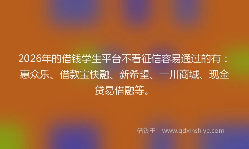 2026年的借钱学生平台不看征信容易通过的有：惠众乐、借款宝快融、新希望、一川商城、现金贷易借融等。
