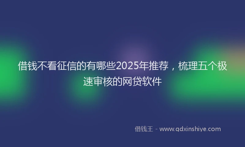 借钱不看征信的有哪些2025年推荐，梳理五个极速审核的网贷软件