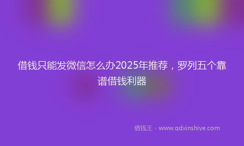 借钱只能发微信怎么办2025年推荐，罗列五个靠谱借钱利器