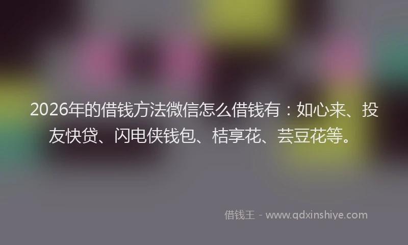 2026年的借钱方法微信怎么借钱有：如心来、投友快贷、闪电侠钱包、桔享花、芸豆花等。