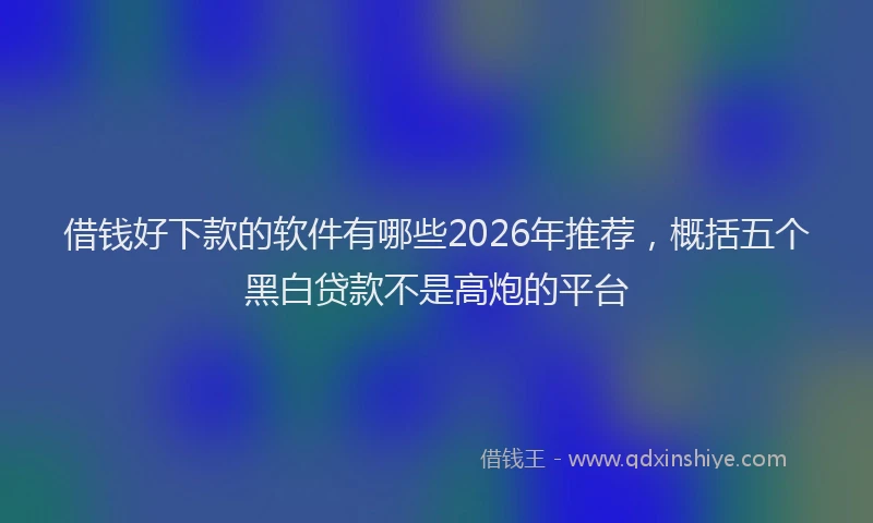 借钱好下款的软件有哪些2026年推荐,概括五个黑白贷款不是高炮的平台