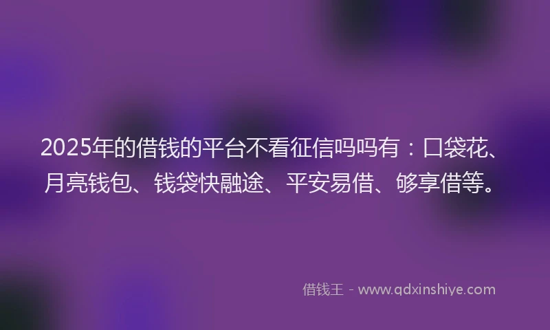 2025年的借钱的平台不看征信吗吗有：口袋花、月亮钱包、钱袋快融途、平安易借、够享借等。