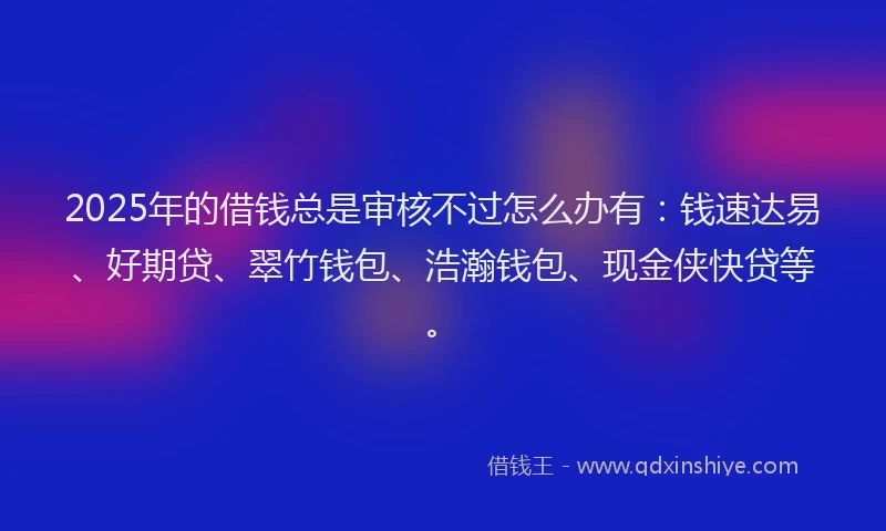 2025年的借钱总是审核不过怎么办有:钱速达易、好期贷、翠竹钱包、浩瀚钱包、现金侠快贷等。
