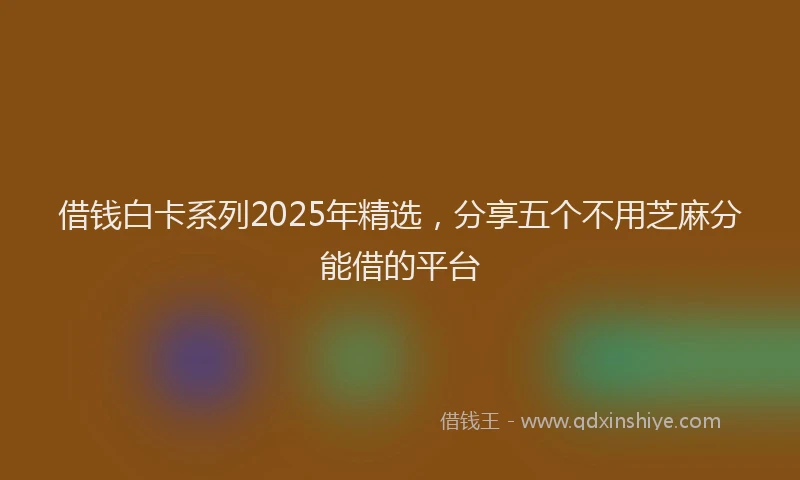 借钱白卡系列2025年精选，分享五个不用芝麻分能借的平台