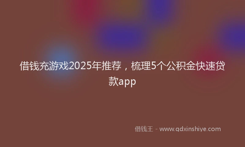 借钱充游戏2025年推荐，梳理5个公积金快速贷款app