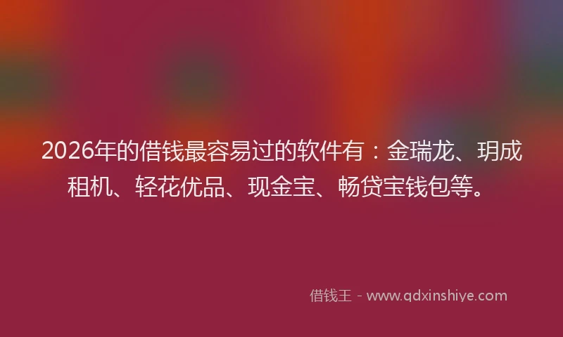2026年的借钱最容易过的软件有：金瑞龙、玥成租机、轻花优品、现金宝、畅贷宝钱包等。