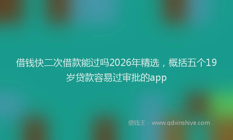 借钱快二次借款能过吗2026年精选，概括五个19岁贷款容易过审批的app
