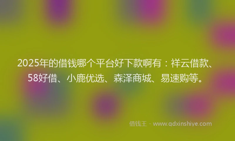 2025年的借钱哪个平台好下款啊有：祥云借款、58好借、小鹿优选、森泽商城、易速购等。