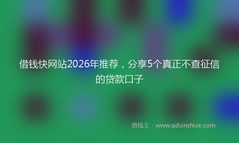 借钱快网站2026年推荐，分享5个真正不查征信的贷款口子
