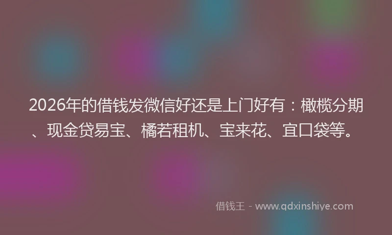 2026年的借钱发微信好还是上门好有：橄榄分期、现金贷易宝、橘若租机、宝来花、宜口袋等。