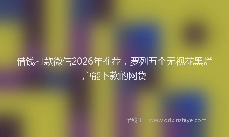 借钱打款微信2026年推荐，罗列五个无视花黑烂户能下款的网贷