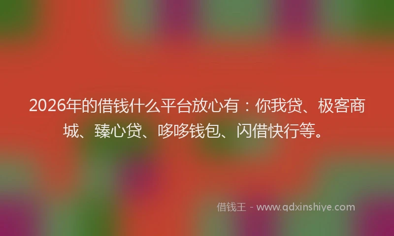 2026年的借钱什么平台放心有:你我贷、极客商城、臻心贷、哆哆钱包、闪借快行等。