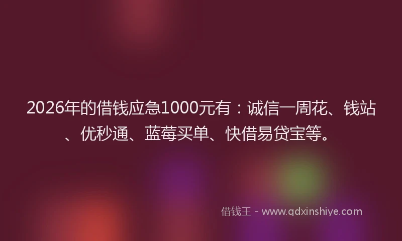 2026年的借钱应急1000元有：诚信一周花、钱站、优秒通、蓝莓买单、快借易贷宝等。