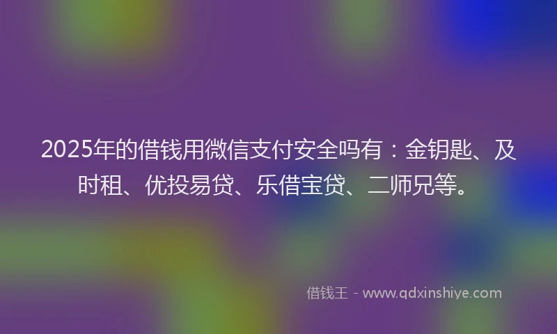 2025年的借钱用微信支付安全吗有：金钥匙、及时租、优投易贷、乐借宝贷、二师兄等。