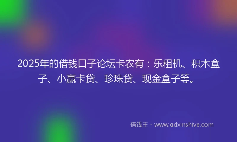 2025年的借钱口子论坛卡农有：乐租机、积木盒子、小赢卡贷、珍珠贷、现金盒子等。