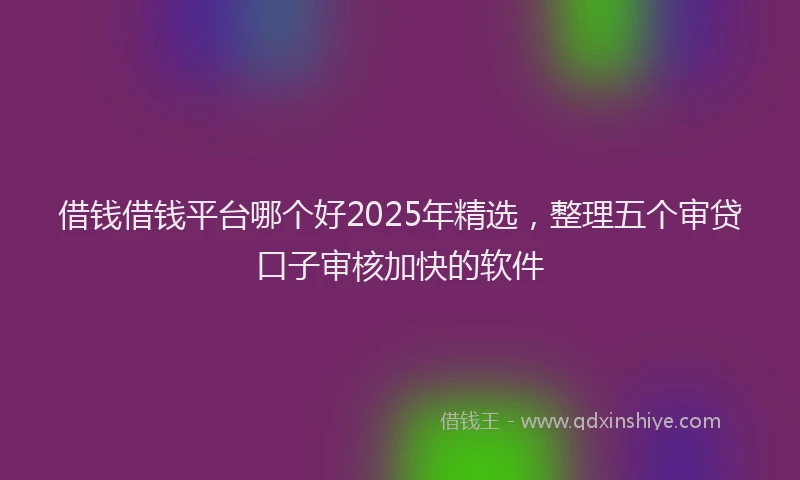 借钱借钱平台哪个好2025年精选，整理五个审贷口子审核加快的软件